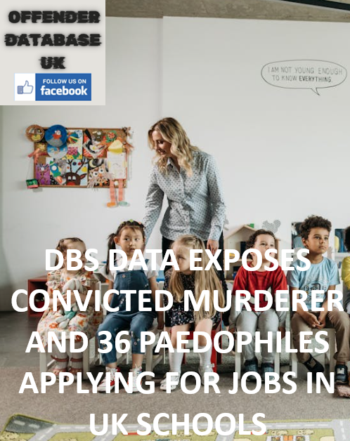 DBS DATA EXPOSES CONVICTED MURDERER AND 36 PAEDOPHILES APPLYING FOR JOBS IN UK SCHOOLS DBS STATISTICS EXPOSE CRIMINALS SEEKING EDUCATION SECTOR ROLES