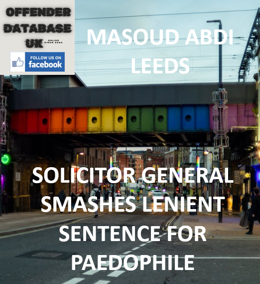 MASOUD ABDI – LEEDS – SOLICITOR GENERAL SMASHES LENIENT SENTENCE FOR PAEDOPHILE