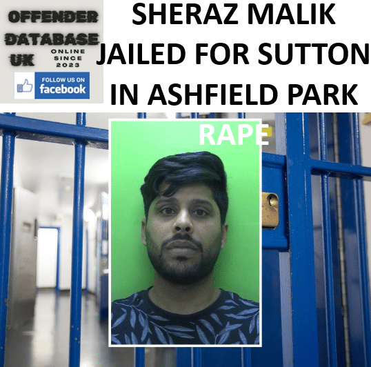 SHERAZ MALIK JAILED FOR SUTTON IN ASHFIELD PARK RAPE SHERAZ MALIK JAILED FOR EXTENDED FOURTEEN YEAR PRISON SENTENCE