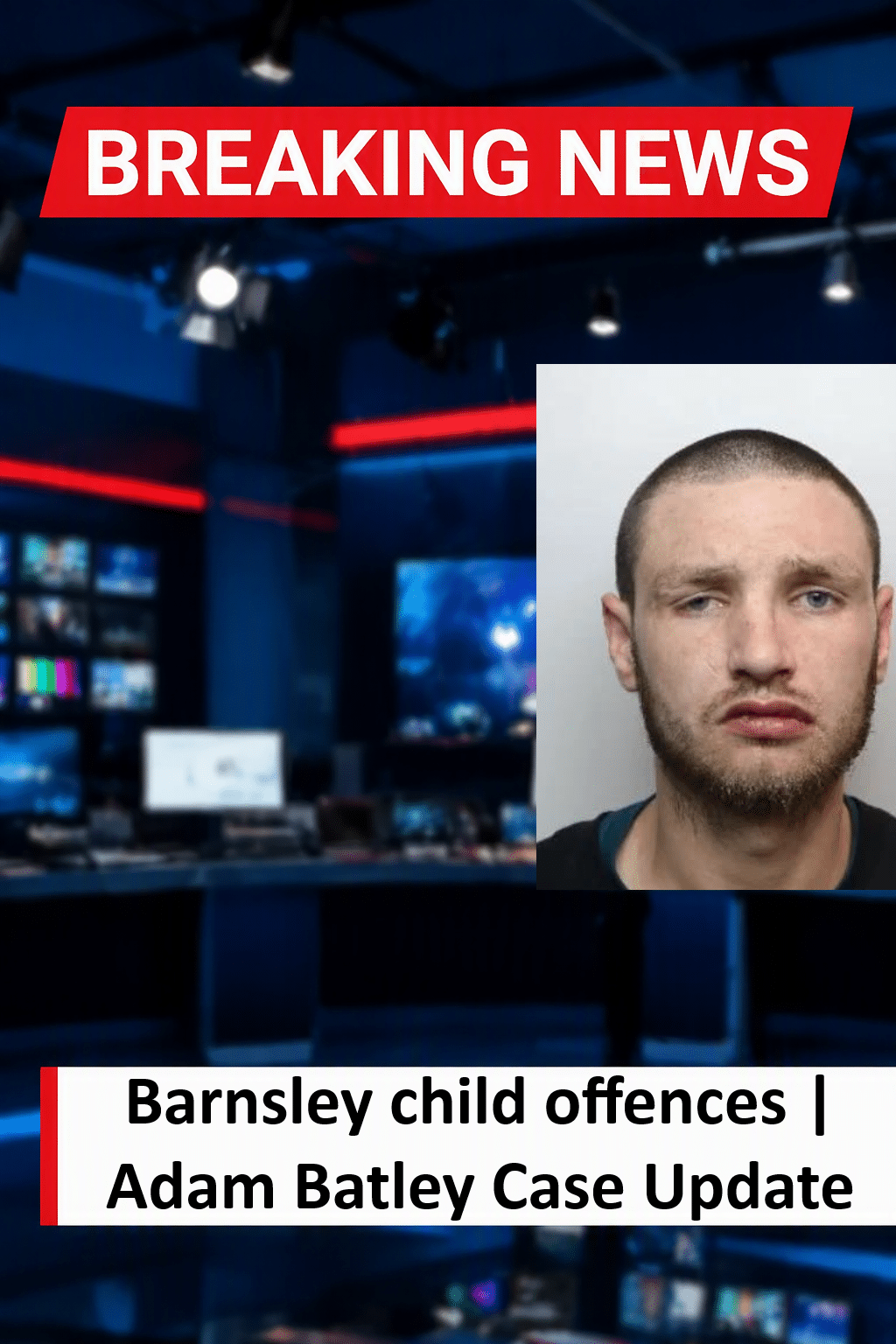 Adam Batley Jailed for 9 Years for Rape of 12-Year-Old